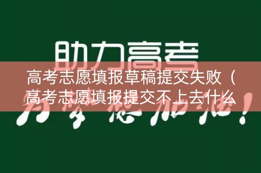 高考志愿填报草稿提交失败(高考志愿填报提交不上去什么原因) 高考志愿填报草稿提交失败(高考志愿填报提交不上去什么原因)