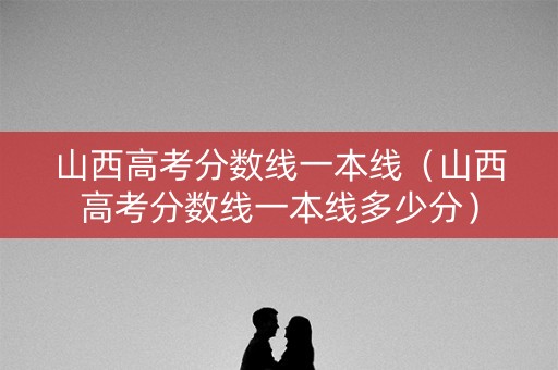 山西高考分数线一本线（山西高考分数线一本线多少分）