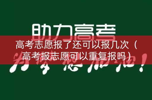 高考志愿报了还可以报几次（高考报志愿可以重复报吗）
