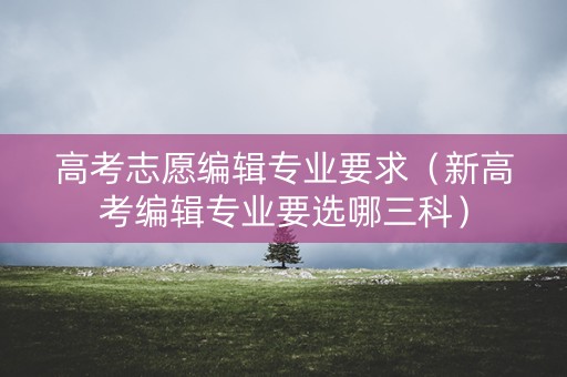 高考志愿编辑专业要求（新高考编辑专业要选哪三科）