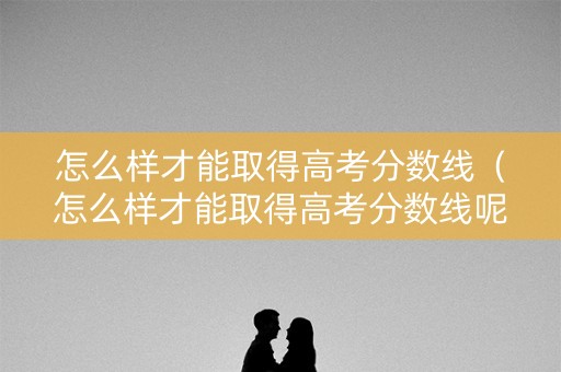 怎么样才能取得高考分数线（怎么样才能取得高考分数线呢）