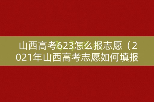 山西高考623怎么报志愿（2021年山西高考志愿如何填报）
