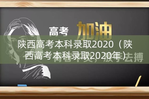 陕西高考本科录取2020（陕西高考本科录取2020年）