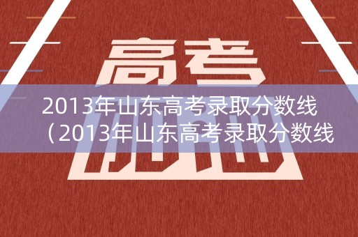 2013年山东高考录取分数线(2013年山东高考录取分数线表) 2013年山东高考录取分数线(2013年山东高考录取分数线表)