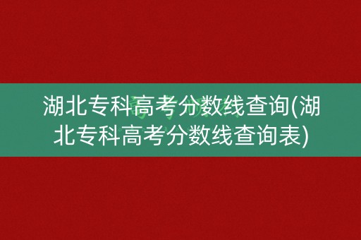 湖北专科高考分数线查询(湖北专科高考分数线查询表) 湖北专科高考分数线查询(湖北专科高考分数线查询表)