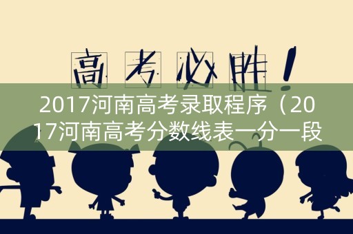 2017河南高考录取程序（2017河南高考分数线表一分一段）