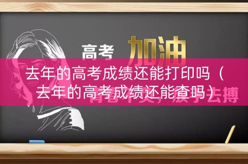 去年的高考成绩还能打印吗（去年的高考成绩还能查吗）