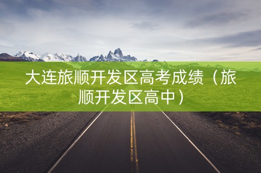 大连旅顺开发区高考成绩（旅顺开发区高中）