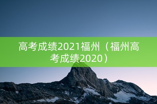 高考成绩2021福州（福州高考成绩2020）