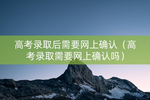高考录取后需要网上确认(高考录取需要网上确认吗) 高考录取后需要网上确认(高考录取需要网上确认吗)