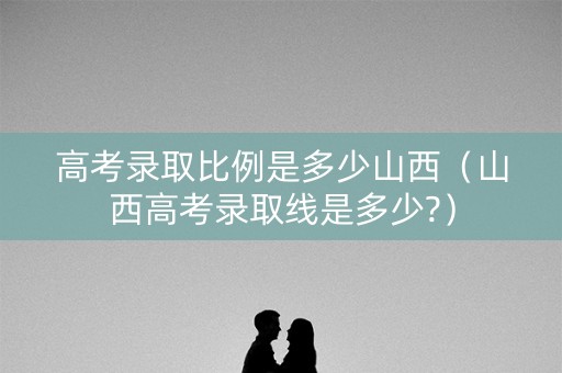 高考录取比例是多少山西(山西高考录取线是多少?) 高考录取比例是多少山西(山西高考录取线是多少?)