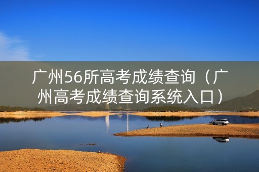 广州56所高考成绩查询(广州高考成绩查询系统入口) 广州56所高考成绩查询(广州高考成绩查询系统入口)
