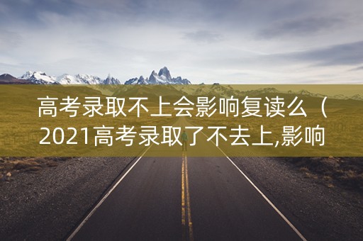 高考录取不上会影响复读么(2021高考录取了不去上,影响复读吗) 高考录取不上会影响复读么(2021高考录取了不去上,影响复读吗)