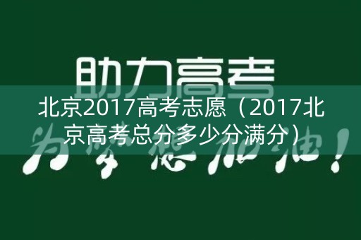 北京2017高考志愿(2017北京高考总分多少分满分) 北京2017高考志愿(2017北京高考总分多少分满分)