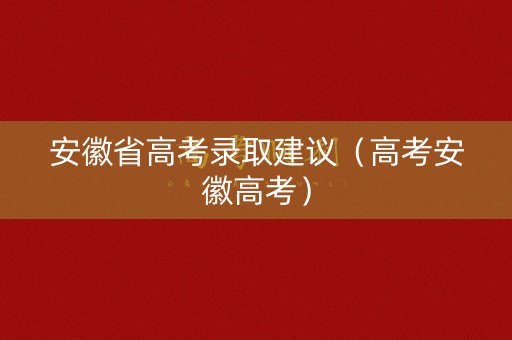 安徽省高考录取建议（高考安徽高考）