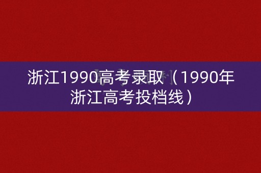 浙江1990高考录取(1990年浙江高考投档线) 浙江1990高考录取(1990年浙江高考投档线)