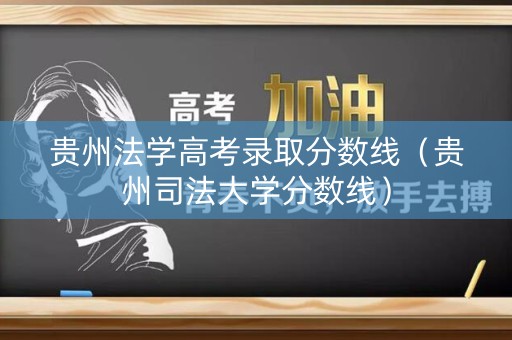 贵州法学高考录取分数线(贵州司法大学分数线) 贵州法学高考录取分数线(贵州司法大学分数线)