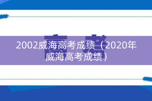 2002威海高考成绩（2020年威海高考成绩）