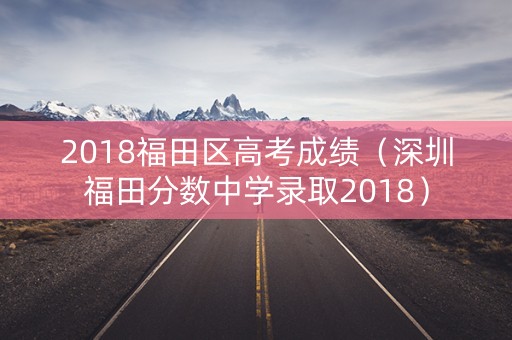 2018福田区高考成绩（深圳福田分数中学录取2018）