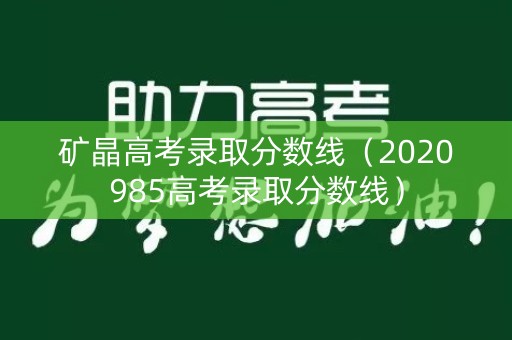 矿晶高考录取分数线（2020985高考录取分数线）