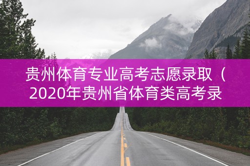贵州体育专业高考志愿录取(2020年贵州省体育类高考录取分数线) 贵州体育专业高考志愿录取(2020年贵州省体育类高考录取分数线)