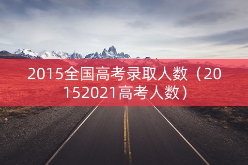 2015全国高考录取人数(20152021高考人数) 2015全国高考录取人数(20152021高考人数)
