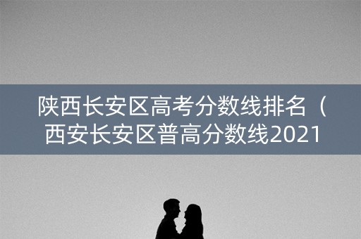 陕西长安区高考分数线排名(西安长安区普高分数线2021) 陕西长安区高考分数线排名(西安长安区普高分数线2021)