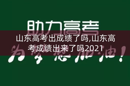 山东高考出成绩了吗,山东高考成绩出来了吗2021