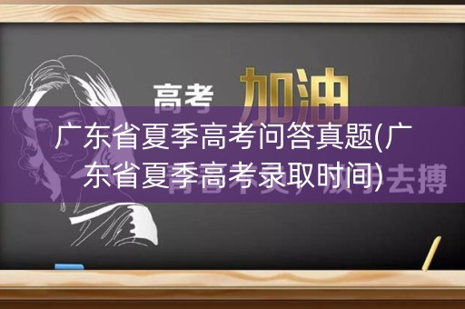 广东省夏季高考问答真题(广东省夏季高考录取时间) 广东省夏季高考问答真题(广东省夏季高考录取时间)