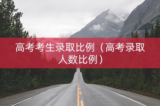 高考考生录取比例(高考录取人数比例) 高考考生录取比例(高考录取人数比例)