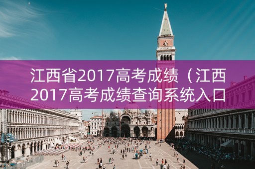 江西省2017高考成绩(江西2017高考成绩查询系统入口官网) 江西省2017高考成绩(江西2017高考成绩查询系统入口官网)