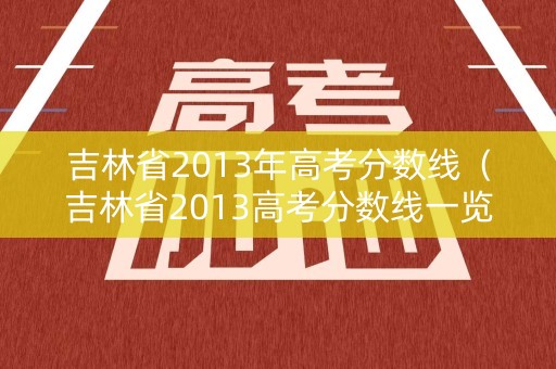 吉林省2013年高考分数线（吉林省2013高考分数线一览表）