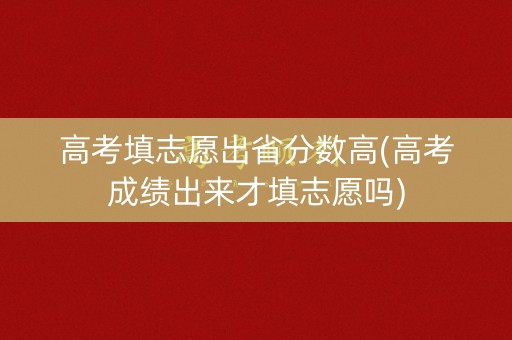 高考填志愿出省分数高(高考成绩出来才填志愿吗) 高考填志愿出省分数高(高考成绩出来才填志愿吗)