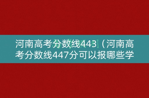 河南高考分数线443（河南高考分数线447分可以报哪些学校）