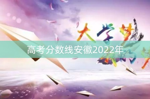 高考分数线安徽2022年 高考分数线安徽2022年