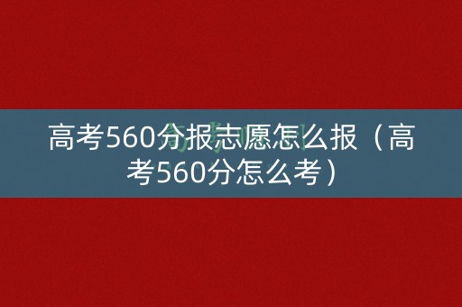 高考560分报志愿怎么报（高考560分怎么考）