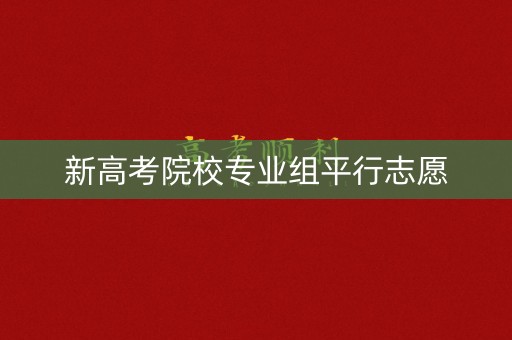 新高考院校专业组平行志愿 新高考院校专业组平行志愿