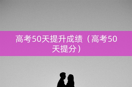 高考50天提升成绩（高考50天提分）