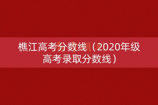 樵江高考分数线（2020年级高考录取分数线）