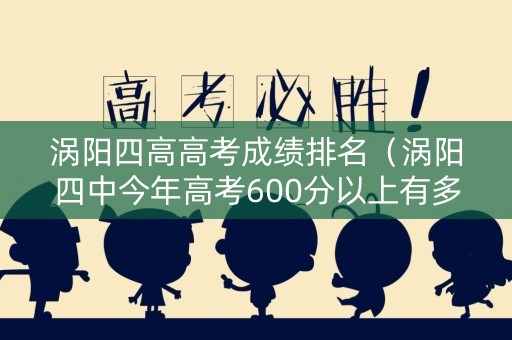涡阳四高高考成绩排名（涡阳四中今年高考600分以上有多少人）