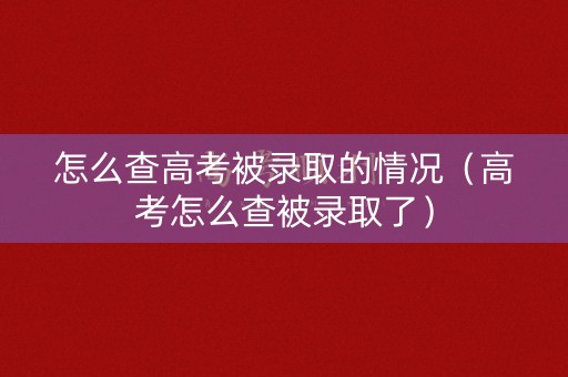 怎么查高考被录取的情况（高考怎么查被录取了）