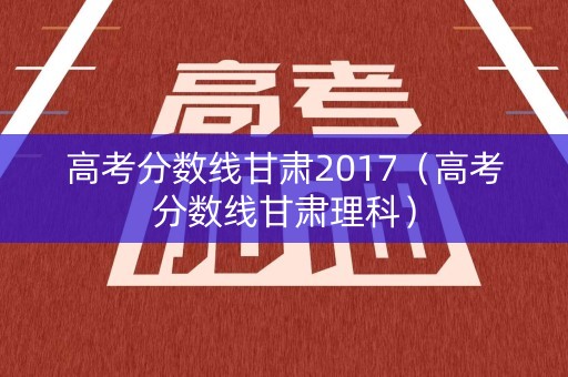 高考分数线甘肃2017（高考分数线甘肃理科）