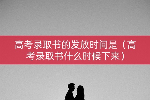 高考录取书的发放时间是（高考录取书什么时候下来）
