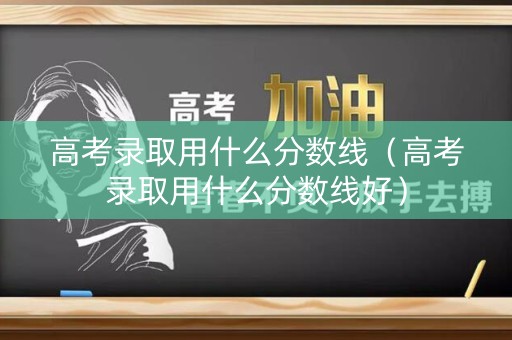高考录取用什么分数线(高考录取用什么分数线好) 高考录取用什么分数线(高考录取用什么分数线好)