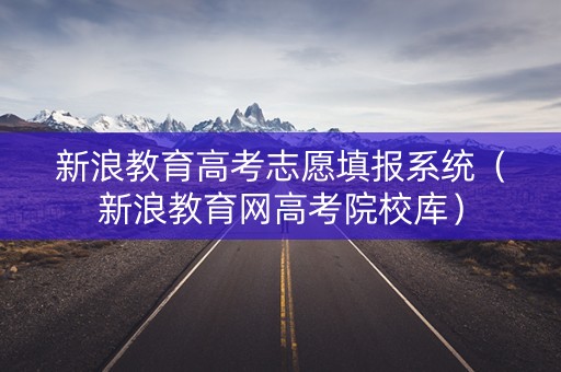 新浪教育高考志愿填报系统(新浪教育网高考院校库) 新浪教育高考志愿填报系统(新浪教育网高考院校库)