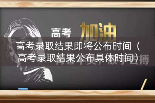 高考录取结果即将公布时间(高考录取结果公布具体时间) 高考录取结果即将公布时间(高考录取结果公布具体时间)