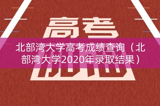 北部湾大学高考成绩查询（北部湾大学2020年录取结果）