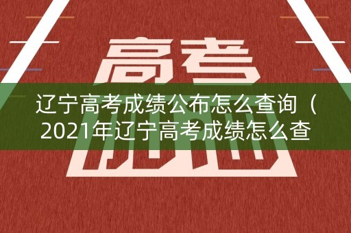 辽宁高考成绩公布怎么查询（2021年辽宁高考成绩怎么查询）
