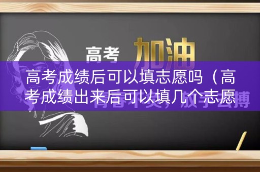 高考成绩后可以填志愿吗（高考成绩出来后可以填几个志愿）