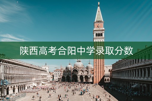 陕西高考合阳中学录取分数